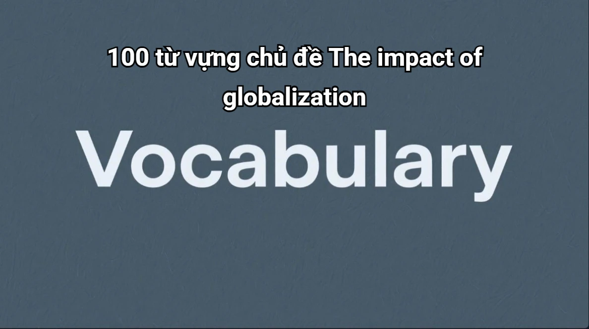 100-tu-vung-the-impact-of-globalization