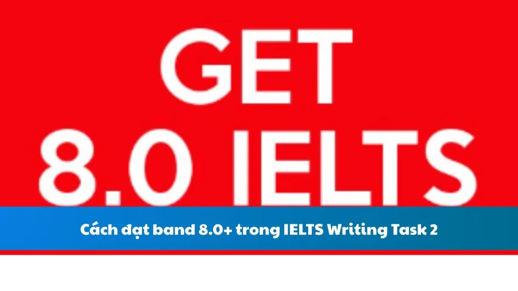 Cách đạt band 8.0+ trong IELTS Writing Task 2