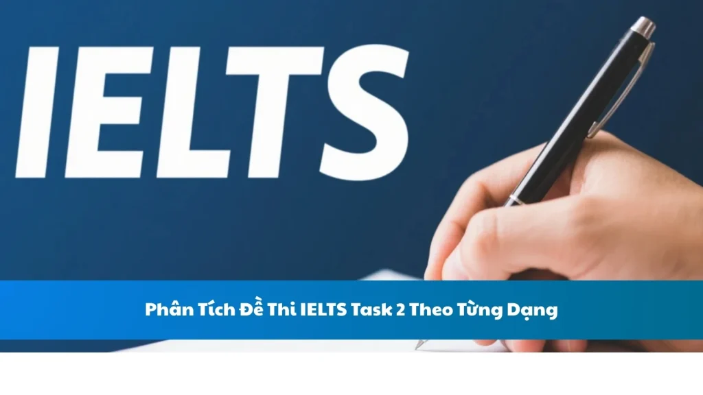 Phân Tích Đề Thi IELTS Task 2 Theo Từng Dạng
