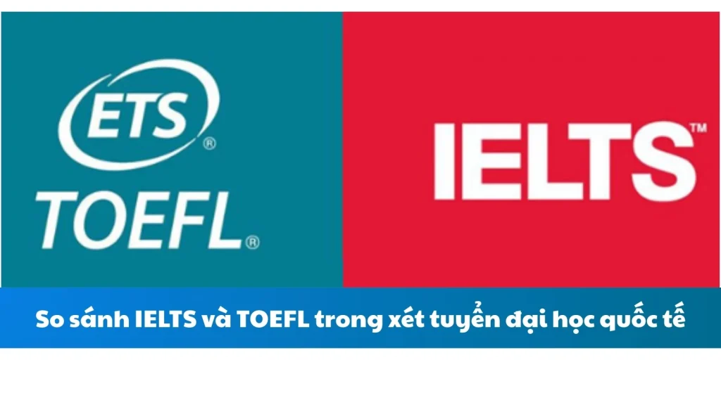 So sánh IELTS và TOEFL trong xét tuyển đại học quốc tế