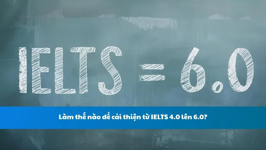 Làm thế nào để cải thiện từ IELTS 4.0 lên 6.0?